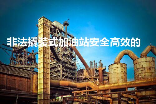非法撬裝式加油站安全高效的化工廠拆除技術(shù)：關(guān)鍵步驟與現(xiàn)代挑戰(zhàn)？
